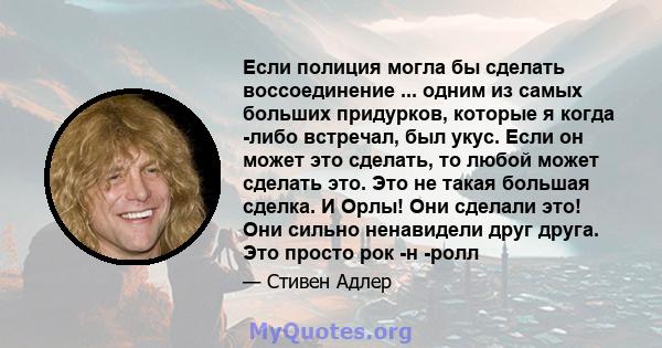 Если полиция могла бы сделать воссоединение ... одним из самых больших придурков, которые я когда -либо встречал, был укус. Если он может это сделать, то любой может сделать это. Это не такая большая сделка. И Орлы! Они 