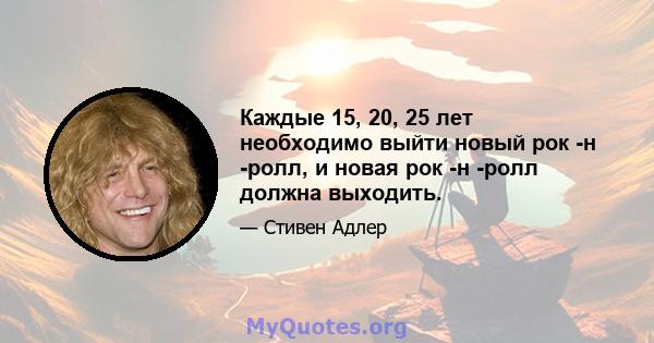 Каждые 15, 20, 25 лет необходимо выйти новый рок -н -ролл, и новая рок -н -ролл должна выходить.