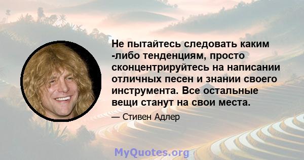 Не пытайтесь следовать каким -либо тенденциям, просто сконцентрируйтесь на написании отличных песен и знании своего инструмента. Все остальные вещи станут на свои места.