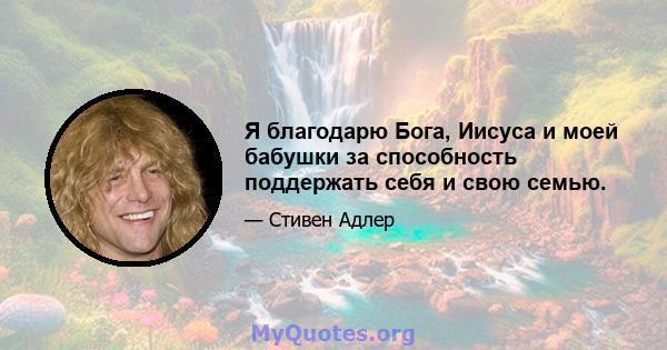 Я благодарю Бога, Иисуса и моей бабушки за способность поддержать себя и свою семью.