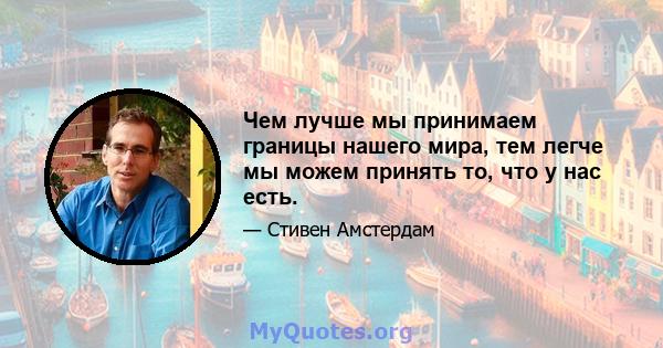 Чем лучше мы принимаем границы нашего мира, тем легче мы можем принять то, что у нас есть.