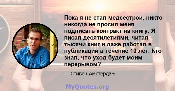 Пока я не стал медсестрой, никто никогда не просил меня подписать контракт на книгу. Я писал десятилетиями, читал тысячи книг и даже работал в публикации в течение 10 лет. Кто знал, что уход будет моим перерывом?