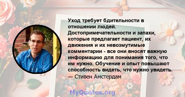 Уход требует бдительности в отношении людей. Достопримечательности и запахи, которые предлагает пациент, их движения и их невозмутимые комментарии - все они вносят важную информацию для понимания того, что им нужно.