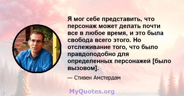 Я мог себе представить, что персонаж может делать почти все в любое время, и это была свобода всего этого. Но отслеживание того, что было правдоподобно для определенных персонажей [было вызовом].