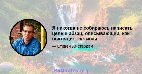 Я никогда не собираюсь написать целый абзац, описывающий, как выглядит гостиная.