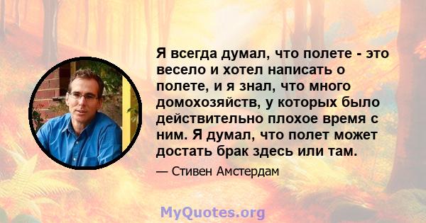 Я всегда думал, что полете - это весело и хотел написать о полете, и я знал, что много домохозяйств, у которых было действительно плохое время с ним. Я думал, что полет может достать брак здесь или там.