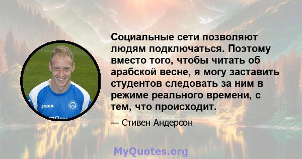 Социальные сети позволяют людям подключаться. Поэтому вместо того, чтобы читать об арабской весне, я могу заставить студентов следовать за ним в режиме реального времени, с тем, что происходит.