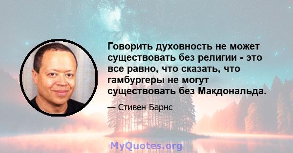 Говорить духовность не может существовать без религии - это все равно, что сказать, что гамбургеры не могут существовать без Макдональда.