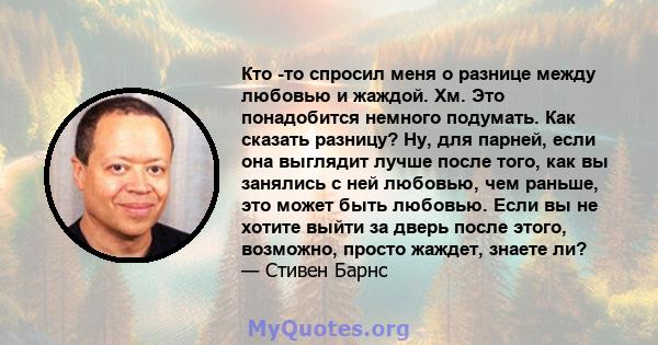 Кто -то спросил меня о разнице между любовью и жаждой. Хм. Это понадобится немного подумать. Как сказать разницу? Ну, для парней, если она выглядит лучше после того, как вы занялись с ней любовью, чем раньше, это может