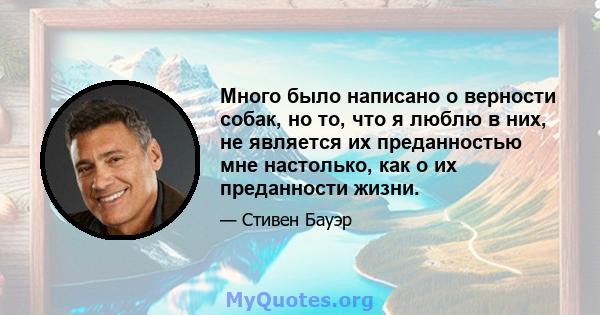 Много было написано о верности собак, но то, что я люблю в них, не является их преданностью мне настолько, как о их преданности жизни.