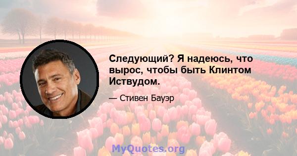 Следующий? Я надеюсь, что вырос, чтобы быть Клинтом Иствудом.