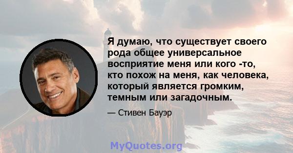 Я думаю, что существует своего рода общее универсальное восприятие меня или кого -то, кто похож на меня, как человека, который является громким, темным или загадочным.