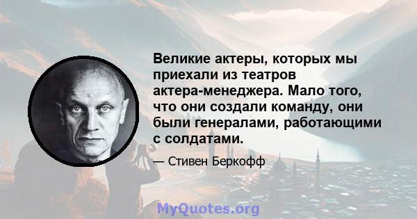 Великие актеры, которых мы приехали из театров актера-менеджера. Мало того, что они создали команду, они были генералами, работающими с солдатами.