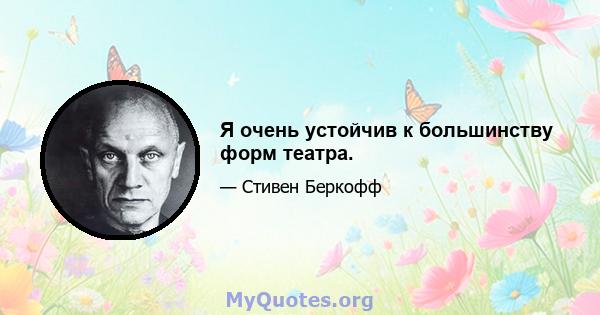 Я очень устойчив к большинству форм театра.