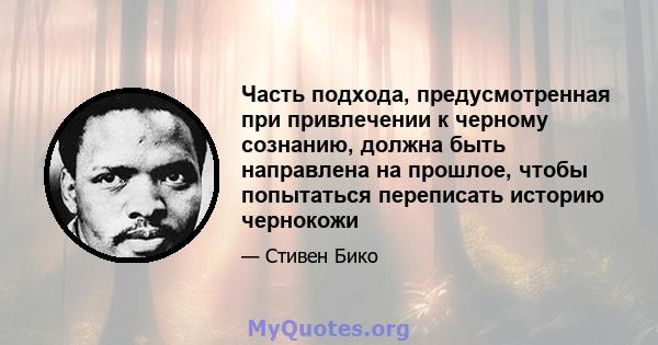 Часть подхода, предусмотренная при привлечении к черному сознанию, должна быть направлена ​​на прошлое, чтобы попытаться переписать историю чернокожи