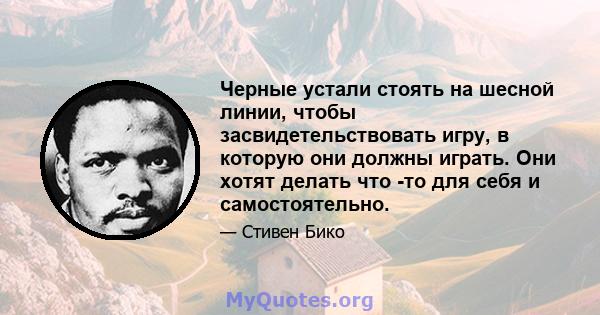 Черные устали стоять на шесной линии, чтобы засвидетельствовать игру, в которую они должны играть. Они хотят делать что -то для себя и самостоятельно.