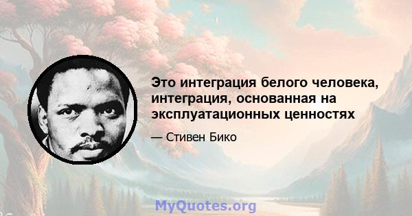 Это интеграция белого человека, интеграция, основанная на эксплуатационных ценностях