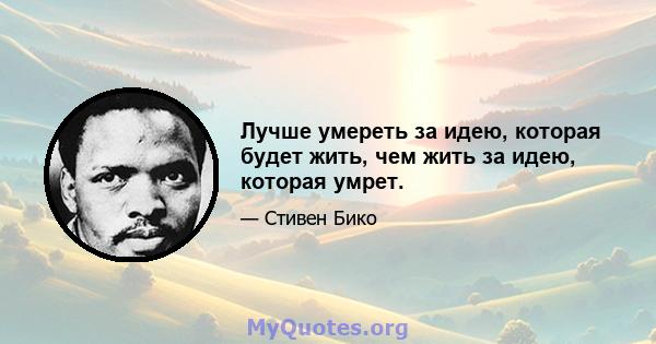 Лучше умереть за идею, которая будет жить, чем жить за идею, которая умрет.