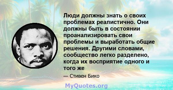 Люди должны знать о своих проблемах реалистично. Они должны быть в состоянии проанализировать свои проблемы и выработать общие решения. Другими словами, сообщество легко разделено, когда их восприятие одного и того же