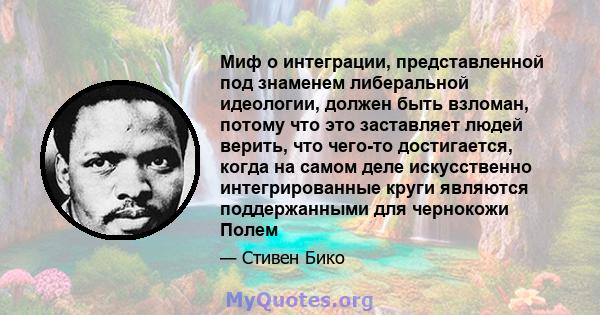 Миф о интеграции, представленной под знаменем либеральной идеологии, должен быть взломан, потому что это заставляет людей верить, что чего-то достигается, когда на самом деле искусственно интегрированные круги являются