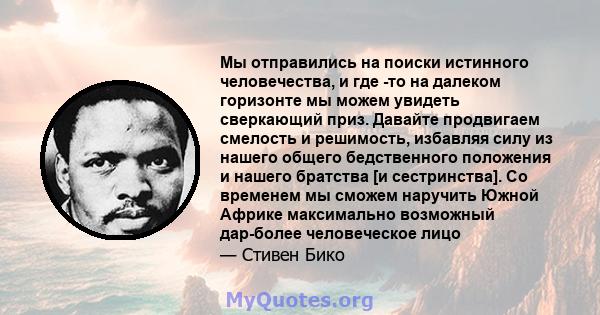 Мы отправились на поиски истинного человечества, и где -то на далеком горизонте мы можем увидеть сверкающий приз. Давайте продвигаем смелость и решимость, избавляя силу из нашего общего бедственного положения и нашего