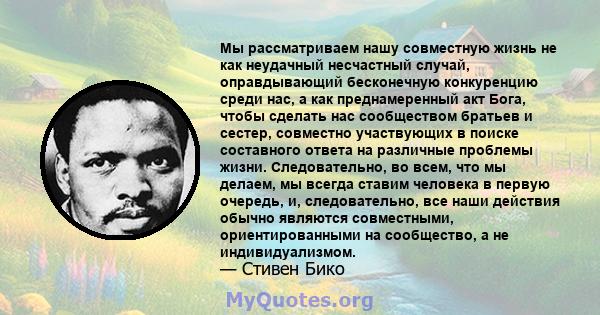 Мы рассматриваем нашу совместную жизнь не как неудачный несчастный случай, оправдывающий бесконечную конкуренцию среди нас, а как преднамеренный акт Бога, чтобы сделать нас сообществом братьев и сестер, совместно