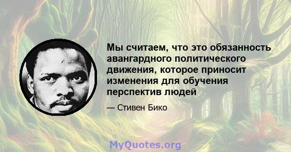 Мы считаем, что это обязанность авангардного политического движения, которое приносит изменения для обучения перспектив людей