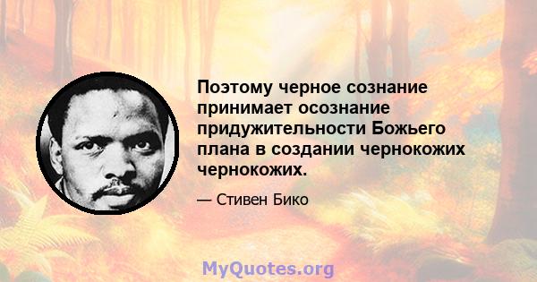 Поэтому черное сознание принимает осознание придужительности Божьего плана в создании чернокожих чернокожих.