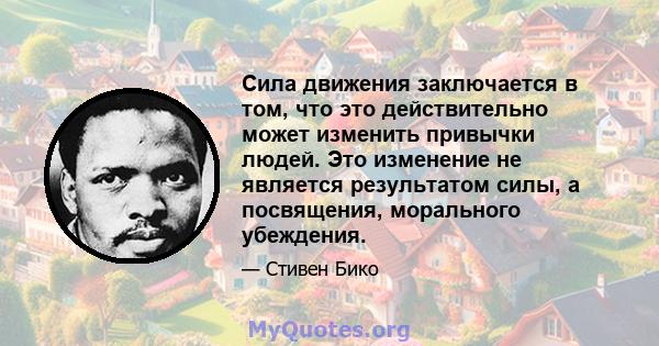 Сила движения заключается в том, что это действительно может изменить привычки людей. Это изменение не является результатом силы, а посвящения, морального убеждения.