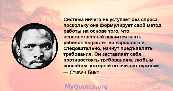 Система ничего не уступает без спроса, поскольку она формулирует свой метод работы на основе того, что невежественный научится знать, ребенок вырастет во взрослого и, следовательно, начнут предъявлять требования. Он