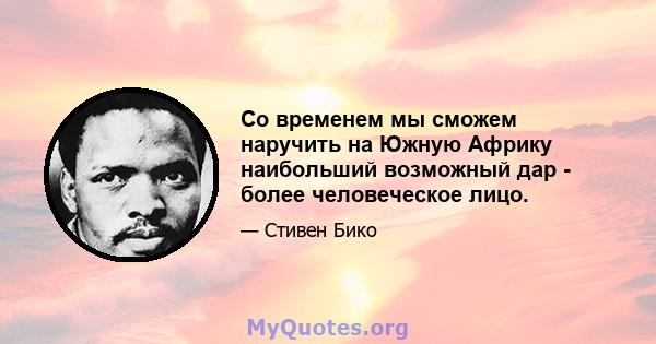 Со временем мы сможем наручить на Южную Африку наибольший возможный дар - более человеческое лицо.