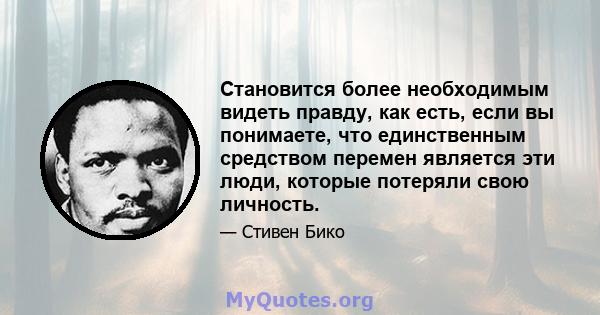 Становится более необходимым видеть правду, как есть, если вы понимаете, что единственным средством перемен является эти люди, которые потеряли свою личность.