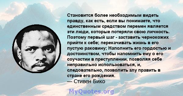 Становится более необходимым видеть правду, как есть, если вы понимаете, что единственным средством перемен является эти люди, которые потеряли свою личность. Поэтому первый шаг - заставить чернокожих прийти к себе;