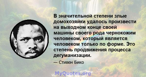 В значительной степени злые домохозяйки удалось произвести на выходном конце своей машины своего рода чернокожим человеком, который является человеком только по форме. Это степень продвижения процесса дегуманизации.