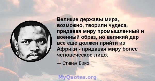 Великие державы мира, возможно, творили чудеса, придавая миру промышленный и военный образ, но великий дар все еще должен прийти из Африки - придавая миру более человеческое лицо.