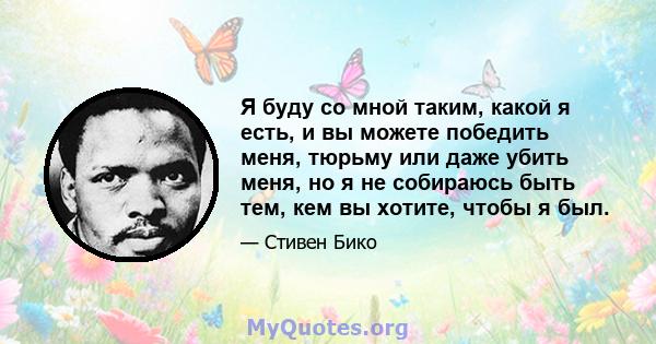 Я буду со мной таким, какой я есть, и вы можете победить меня, тюрьму или даже убить меня, но я не собираюсь быть тем, кем вы хотите, чтобы я был.