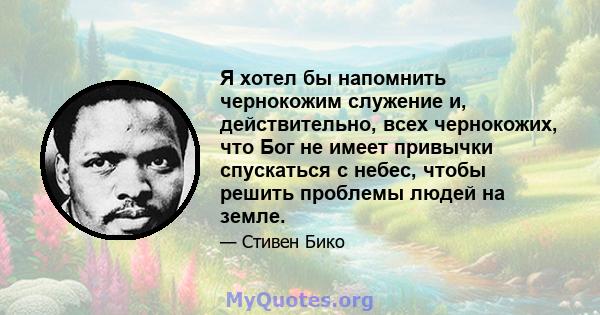 Я хотел бы напомнить чернокожим служение и, действительно, всех чернокожих, что Бог не имеет привычки спускаться с небес, чтобы решить проблемы людей на земле.