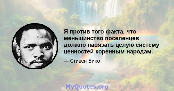 Я против того факта, что меньшинство поселенцев должно навязать целую систему ценностей коренным народам.