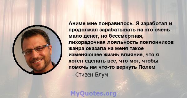 Аниме мне понравилось. Я заработал и продолжал зарабатывать на это очень мало денег, но бессмертная, лихорадочная лояльность поклонников жанра оказала на меня такое изменяющее жизнь влияние, что я хотел сделать все, что 