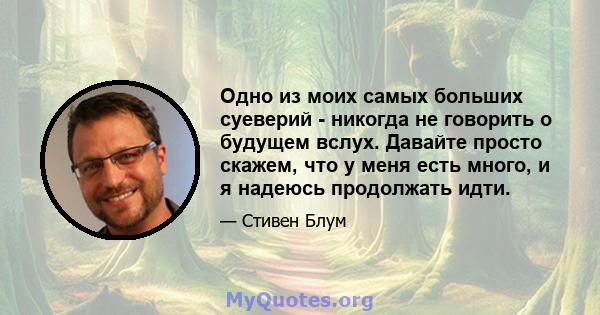 Одно из моих самых больших суеверий - никогда не говорить о будущем вслух. Давайте просто скажем, что у меня есть много, и я надеюсь продолжать идти.