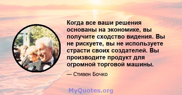 Когда все ваши решения основаны на экономике, вы получите сходство видения. Вы не рискуете, вы не используете страсти своих создателей. Вы производите продукт для огромной торговой машины.