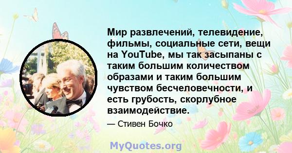 Мир развлечений, телевидение, фильмы, социальные сети, вещи на YouTube, мы так засыпаны с таким большим количеством образами и таким большим чувством бесчеловечности, и есть грубость, скорлубное взаимодействие.