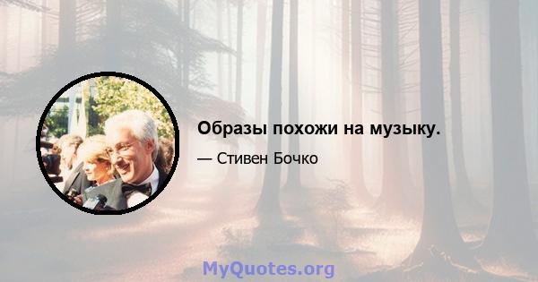 Образы похожи на музыку.