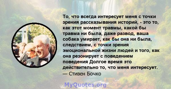 То, что всегда интересует меня с точки зрения рассказывания историй, - это то, как этот момент травмы, какой бы травма ни была, даже развод, ваша собака умирает, как бы она ни была, следствием, с точки зрения