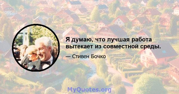 Я думаю, что лучшая работа вытекает из совместной среды.