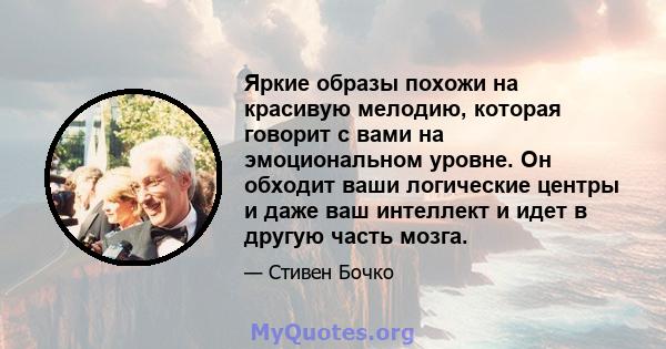 Яркие образы похожи на красивую мелодию, которая говорит с вами на эмоциональном уровне. Он обходит ваши логические центры и даже ваш интеллект и идет в другую часть мозга.