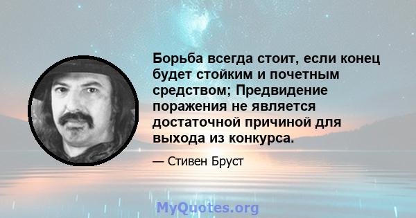 Борьба всегда стоит, если конец будет стойким и почетным средством; Предвидение поражения не является достаточной причиной для выхода из конкурса.