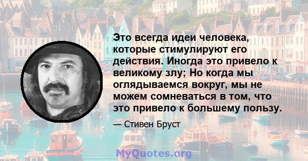 Это всегда идеи человека, которые стимулируют его действия. Иногда это привело к великому злу; Но когда мы оглядываемся вокруг, мы не можем сомневаться в том, что это привело к большему пользу.