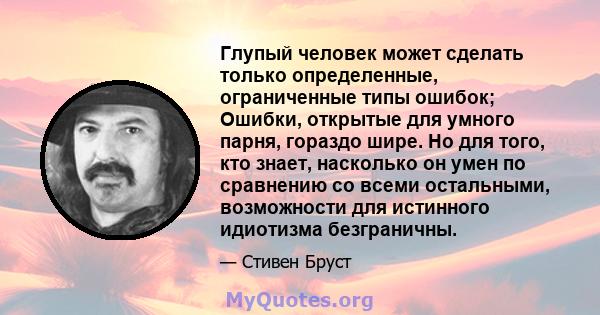 Глупый человек может сделать только определенные, ограниченные типы ошибок; Ошибки, открытые для умного парня, гораздо шире. Но для того, кто знает, насколько он умен по сравнению со всеми остальными, возможности для