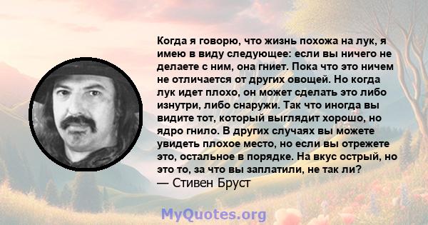 Когда я говорю, что жизнь похожа на лук, я имею в виду следующее: если вы ничего не делаете с ним, она гниет. Пока что это ничем не отличается от других овощей. Но когда лук идет плохо, он может сделать это либо